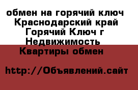 обмен на горячий ключ - Краснодарский край, Горячий Ключ г. Недвижимость » Квартиры обмен   